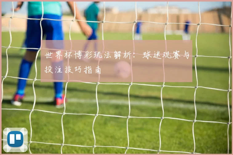 世界杯博彩玩法解析：球迷观赛与投注技巧指南