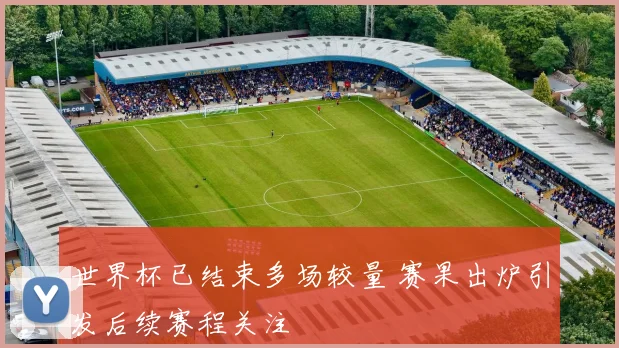 世界杯已结束多场较量 赛果出炉引发后续赛程关注