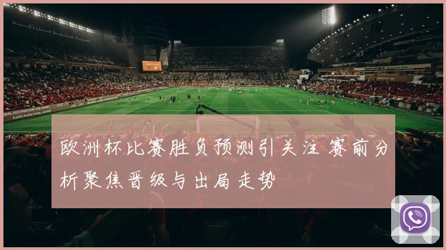 欧洲杯比赛胜负预测引关注 赛前分析聚焦晋级与出局走势