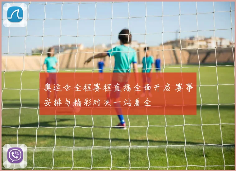 奥运会全程赛程直播全面开启 赛事安排与精彩对决一站看全