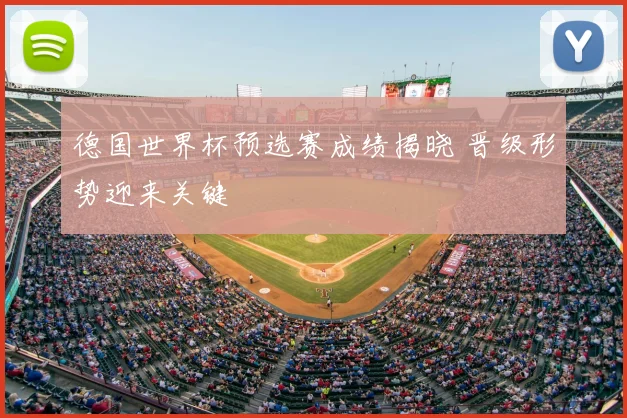 德国世界杯预选赛成绩揭晓 晋级形势迎来关键