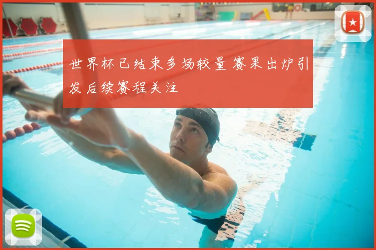 世界杯已结束多场较量 赛果出炉引发后续赛程关注