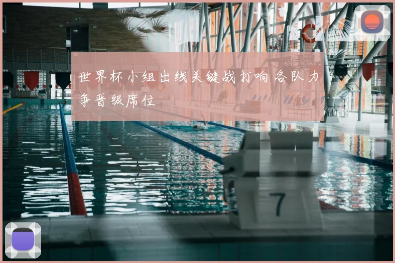 世界杯小组出线关键战打响 各队力争晋级席位