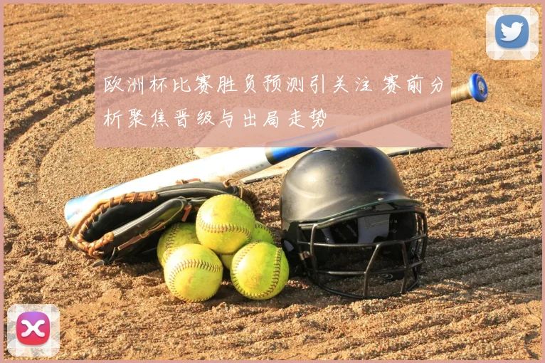 欧洲杯比赛胜负预测引关注 赛前分析聚焦晋级与出局走势