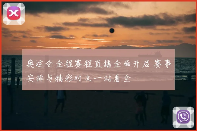 奥运会全程赛程直播全面开启 赛事安排与精彩对决一站看全
