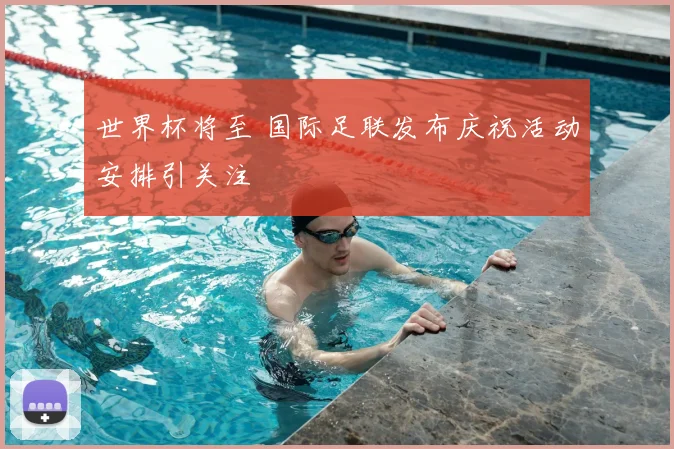 世界杯将至 国际足联发布庆祝活动安排引关注