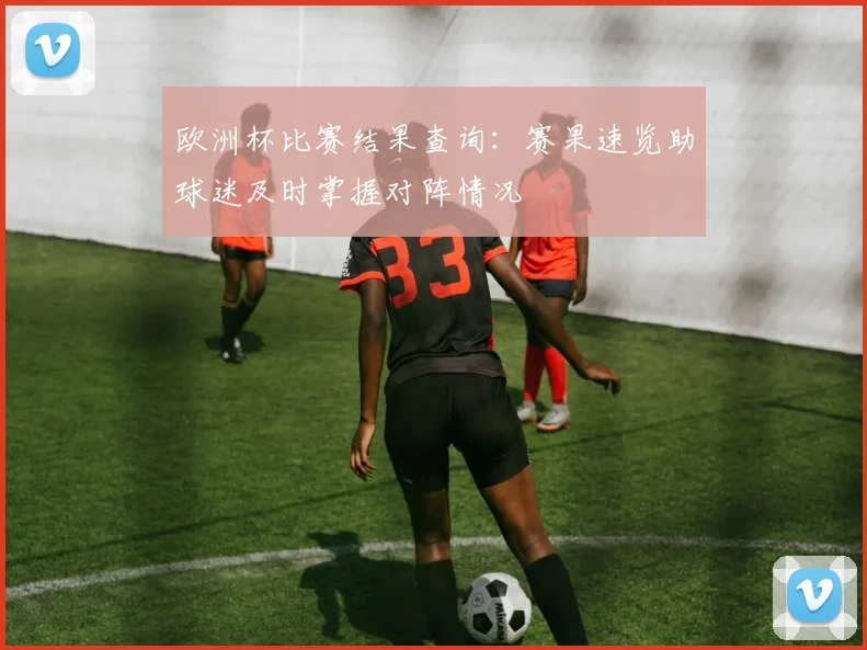 欧洲杯比赛结果查询：赛果速览助球迷及时掌握对阵情况